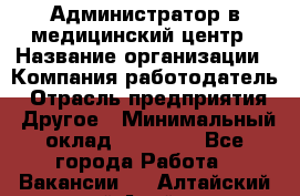 Администратор в медицинский центр › Название организации ­ Компания-работодатель › Отрасль предприятия ­ Другое › Минимальный оклад ­ 19 000 - Все города Работа » Вакансии   . Алтайский край,Алейск г.